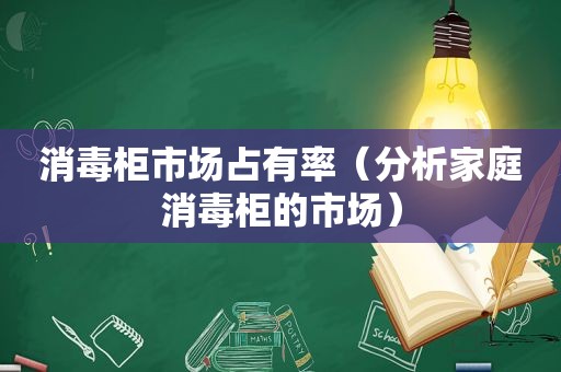 消毒柜市场占有率（分析家庭消毒柜的市场）