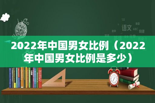 2022年中国男女比例（2022年中国男女比例是多少）