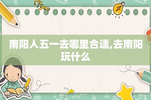 南阳人五一去哪里合适,去南阳玩什么
