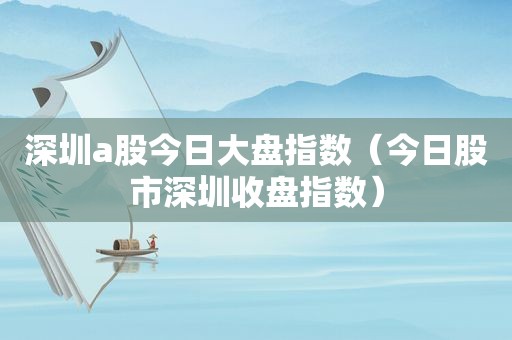 深圳a股今日大盘指数（今日股市深圳收盘指数）