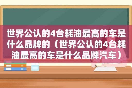 世界公认的4台耗油最高的车是什么品牌的（世界公认的4台耗油最高的车是什么品牌汽车）