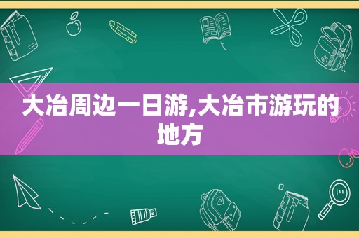 大冶周边一日游,大冶市游玩的地方