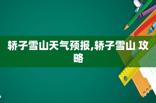 轿子雪山天气预报,轿子雪山 攻略