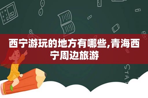 西宁游玩的地方有哪些,青海西宁周边旅游