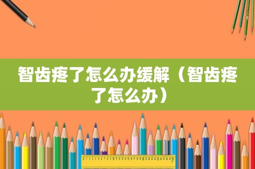 智齿疼了怎么办缓解（智齿疼了怎么办）