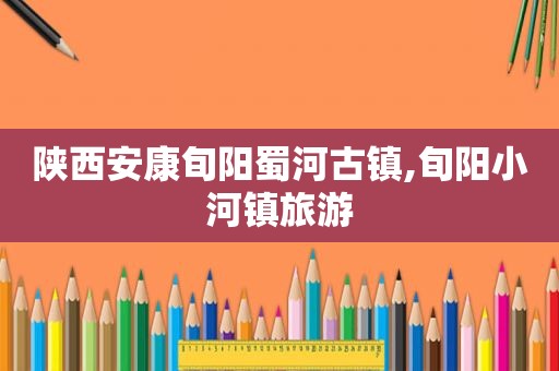 陕西安康旬阳蜀河古镇,旬阳小河镇旅游