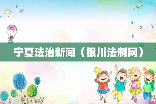宁夏法治新闻（银川法制网）