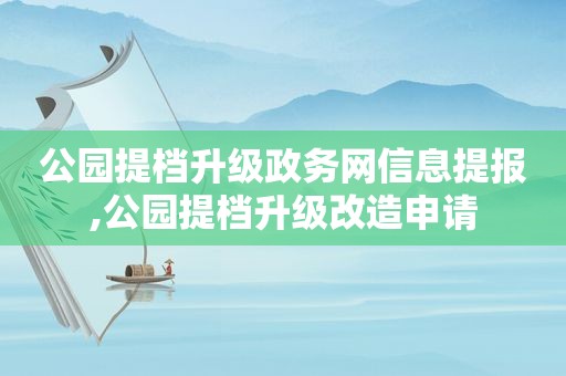 公园提档升级政务网信息提报,公园提档升级改造申请
