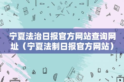 宁夏法治日报官方网站查询网址（宁夏法制日报官方网站）