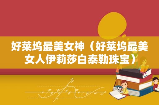 好莱坞最美女神（好莱坞最美女人伊莉莎白泰勒珠宝）