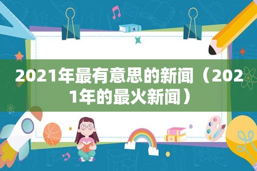 2021年最有意思的新闻（2021年的最火新闻）