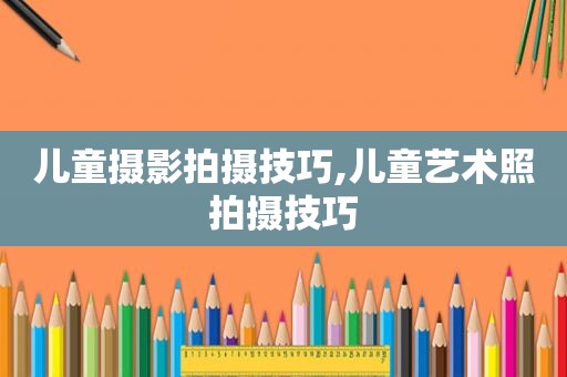 儿童摄影拍摄技巧,儿童艺术照拍摄技巧