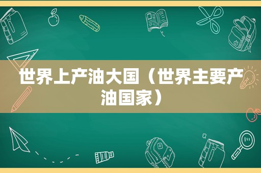 世界上产油大国（世界主要产油国家）