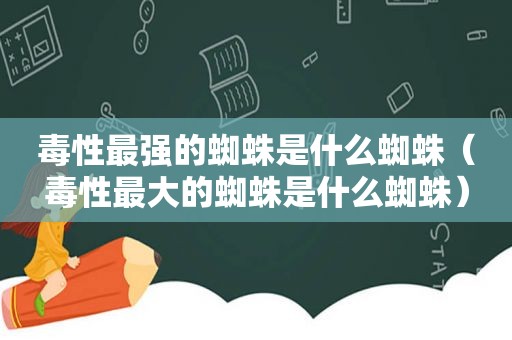 毒性最强的蜘蛛是什么蜘蛛（毒性最大的蜘蛛是什么蜘蛛）