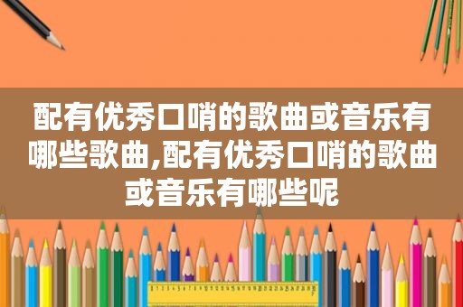 配有优秀口哨的歌曲或音乐有哪些歌曲,配有优秀口哨的歌曲或音乐有哪些呢