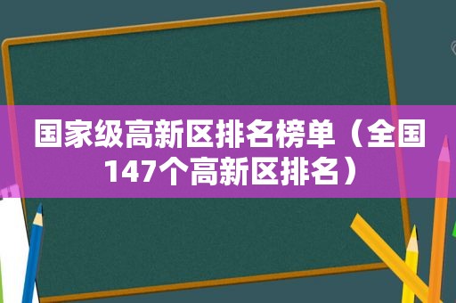 国家级高新区排名榜单（全国147个高新区排名）
