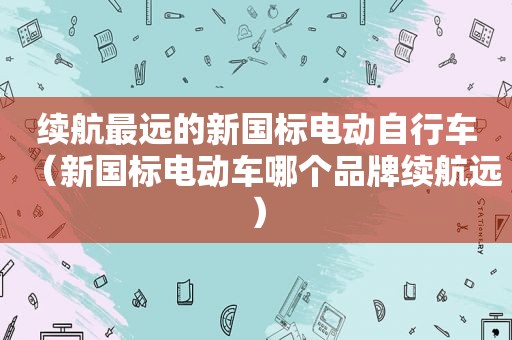 续航最远的新国标电动自行车（新国标电动车哪个品牌续航远）