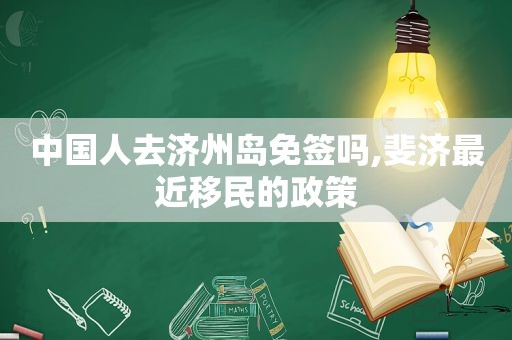 中国人去济州岛免签吗,斐济最近移民的政策