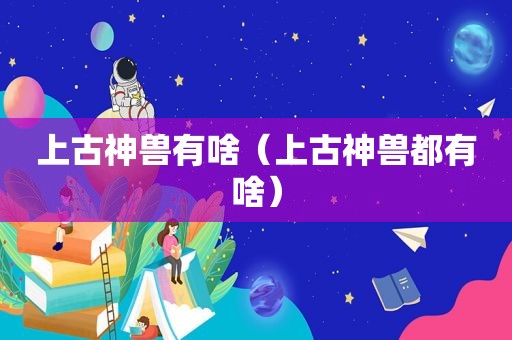 上古神兽有啥（上古神兽都有啥）