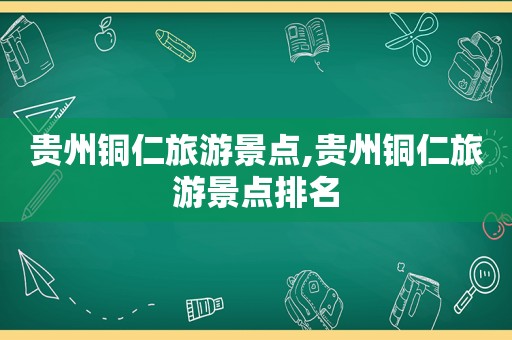 贵州铜仁旅游景点,贵州铜仁旅游景点排名