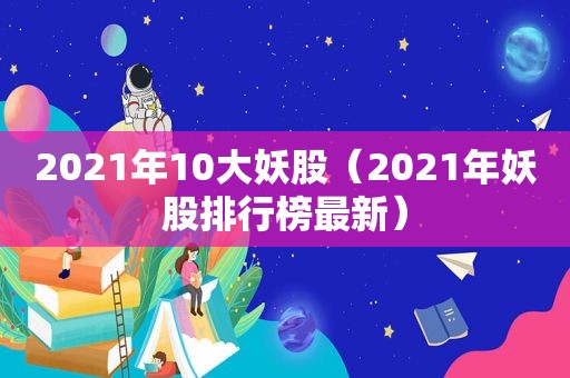 2021年10大妖股（2021年妖股排行榜最新）  第1张