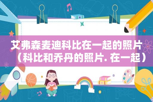 艾弗森麦迪科比在一起的照片（科比和乔丹的照片. 在一起）