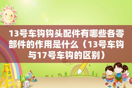 13号车钩钩头配件有哪些各零部件的作用是什么（13号车钩与17号车钩的区别）