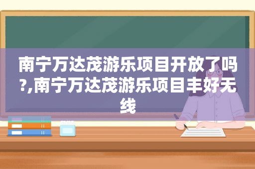 南宁万达茂游乐项目开放了吗?,南宁万达茂游乐项目丰好无线