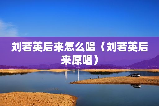 刘若英后来怎么唱（刘若英后来原唱）