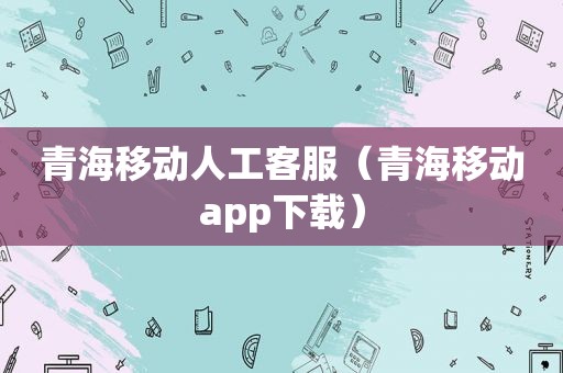 青海移动人工客服（青海移动app下载）  第1张