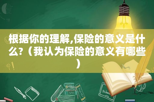 根据你的理解,保险的意义是什么?（我认为保险的意义有哪些）