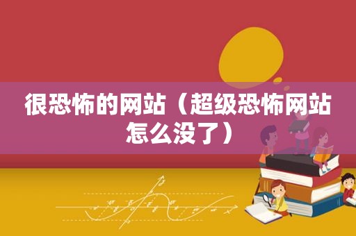 很恐怖的网站（超级恐怖网站怎么没了）