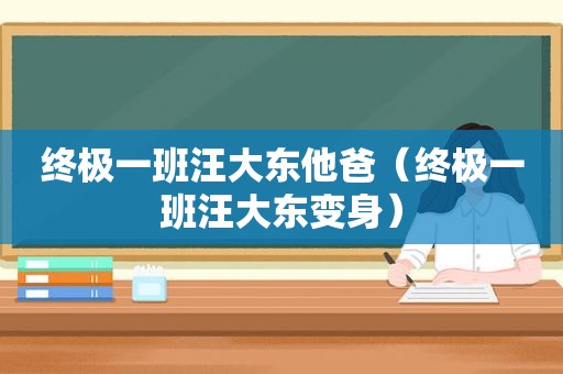 终极一班汪大东他爸（终极一班汪大东变身）