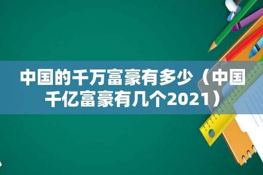 中国的千万富豪有多少（中国千亿富豪有几个2021）