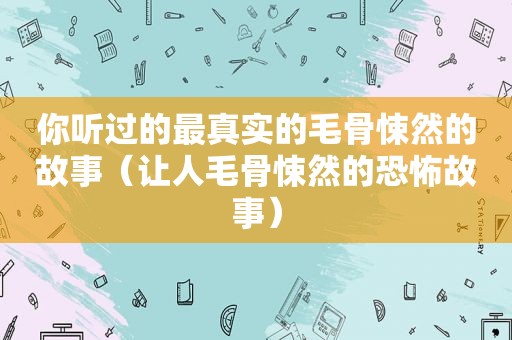 你听过的最真实的毛骨悚然的故事（让人毛骨悚然的恐怖故事）