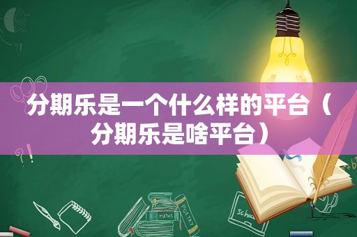 分期乐是一个什么样的平台（分期乐是啥平台）