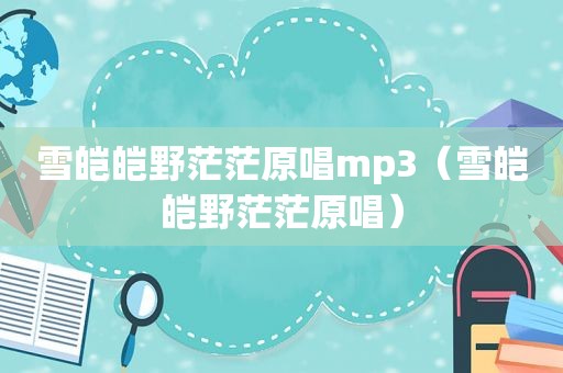 雪皑皑野茫茫原唱mp3（雪皑皑野茫茫原唱）