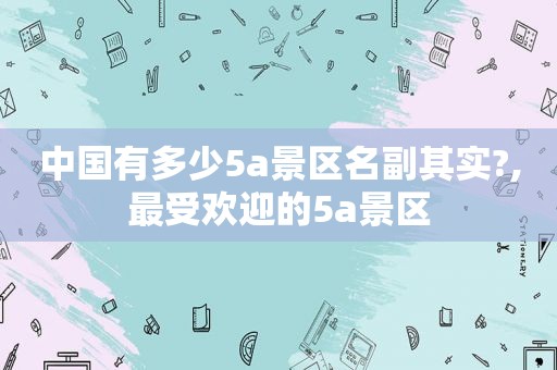中国有多少5a景区名副其实?,最受欢迎的5a景区  第1张