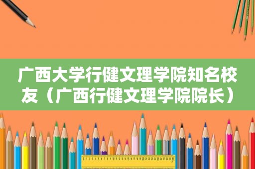 广西大学行健文理学院知名校友（广西行健文理学院院长）  第1张