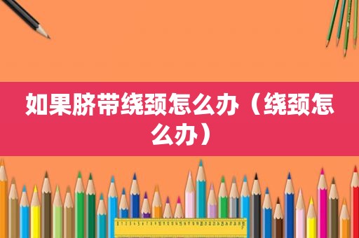 如果脐带绕颈怎么办（绕颈怎么办）