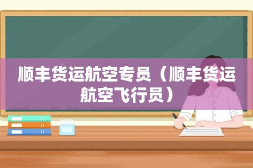 顺丰货运航空专员（顺丰货运航空飞行员）