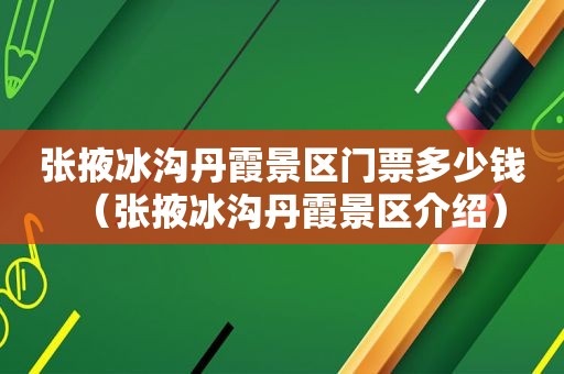 张掖冰沟丹霞景区门票多少钱（张掖冰沟丹霞景区介绍）