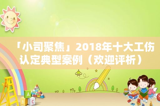 「小司聚焦」2018年十大工伤认定典型案例（欢迎评析）