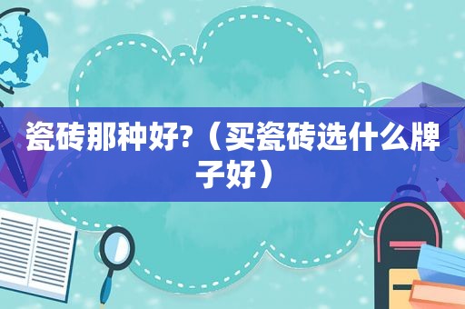 瓷砖那种好?（买瓷砖选什么牌子好）