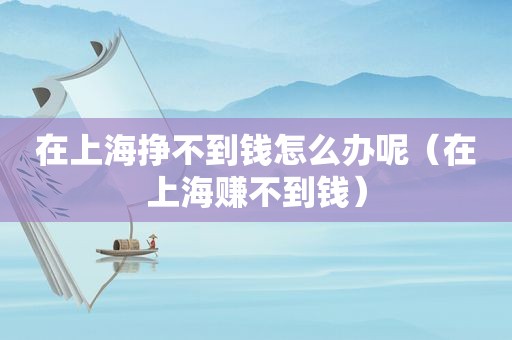 在上海挣不到钱怎么办呢（在上海赚不到钱）
