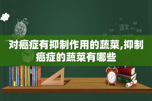 对癌症有抑制作用的蔬菜,抑制癌症的蔬菜有哪些
