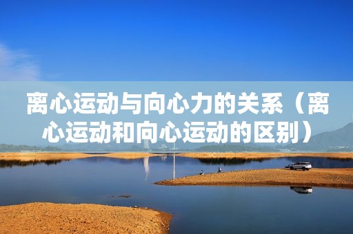 离心运动与向心力的关系（离心运动和向心运动的区别）