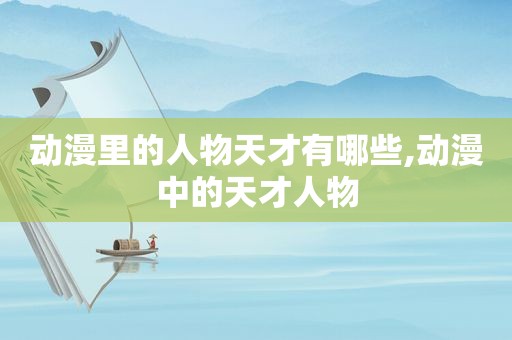 动漫里的人物天才有哪些,动漫中的天才人物  第1张