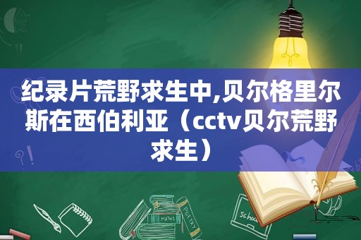 纪录片荒野求生中,贝尔格里尔斯在西伯利亚（cctv贝尔荒野求生）