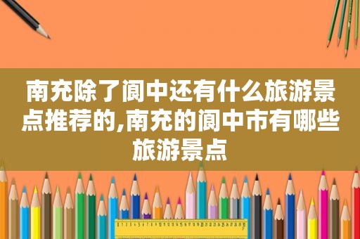 南充除了阆中还有什么旅游景点推荐的,南充的阆中市有哪些旅游景点  第1张
